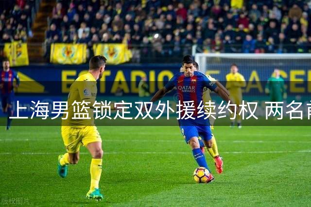 上海男篮锁定双外援续约权 两名前NBA球员或离队