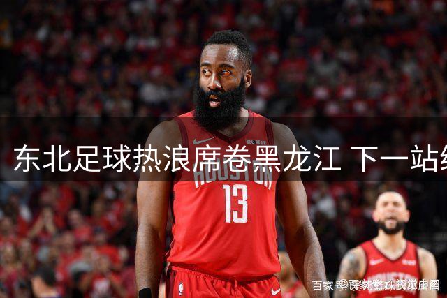 东北足球热浪席卷黑龙江 下一站绿茵盛宴引期待
