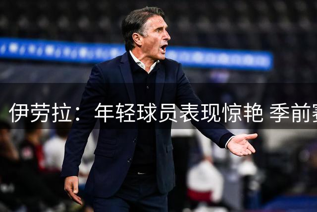 伊劳拉：年轻球员表现惊艳 季前赛教练团队对我帮助很大