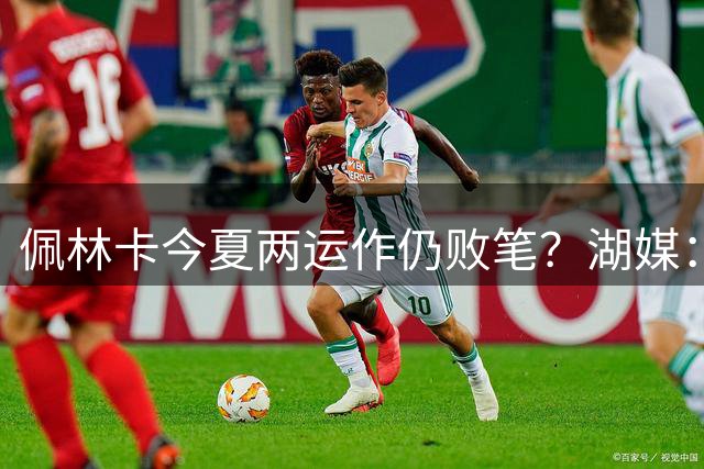 佩林卡今夏两运作仍败笔？湖媒：送走810万艾顿 4换1大伤凯斯勒毁未来
