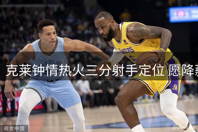 克莱钟情热火三分射手定位 愿降薪加盟助阵争冠