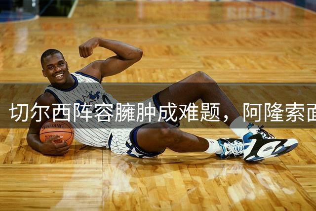 切尔西阵容臃肿成难题，阿隆索面临46人"瘦身"压力