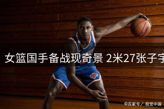 女篮国手备战现奇景 2米27张子宇防守干扰惊呆现场