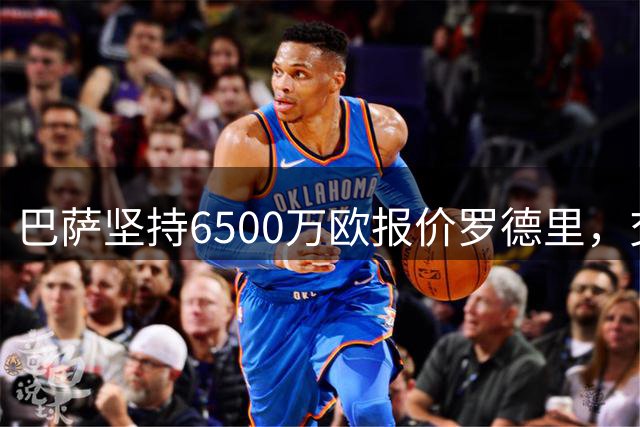 巴萨坚持6500万欧报价罗德里，交易有望推进