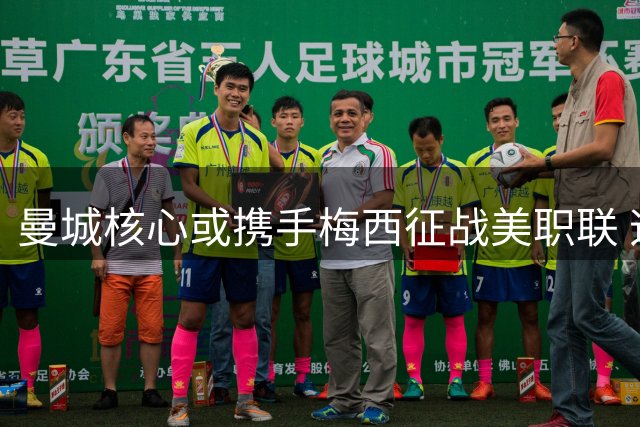 曼城核心或携手梅西征战美职联 迈阿密国际再造超豪华阵容
