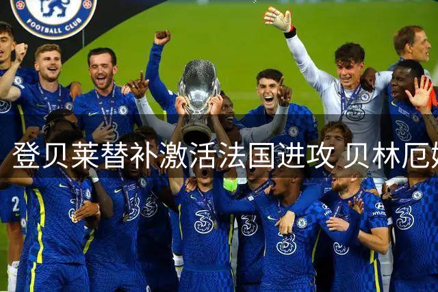 登贝莱替补激活法国进攻 贝林厄姆关键登场锁定英格兰胜局