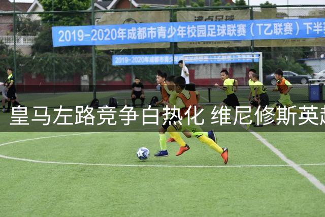 皇马左路竞争白热化 维尼修斯英超转会现重大转机