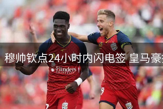 穆帅钦点24小时内闪电签 皇马豪掷违约金锁定1米94锋霸