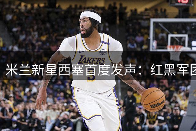 米兰新星西塞首度发声：红黑军团圆梦之旅令人难以置信