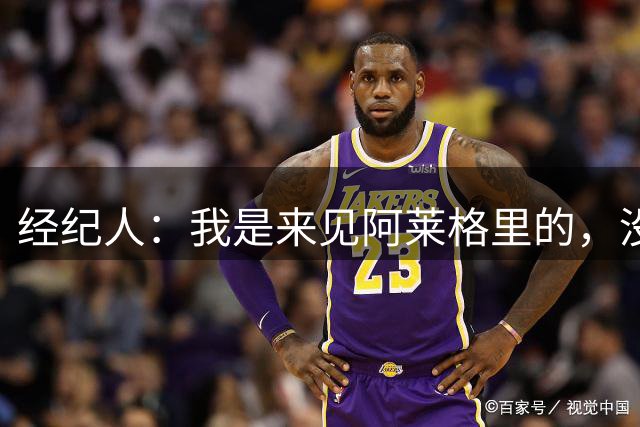 经纪人：我是来见阿莱格里的，没和他谈热苏斯的事