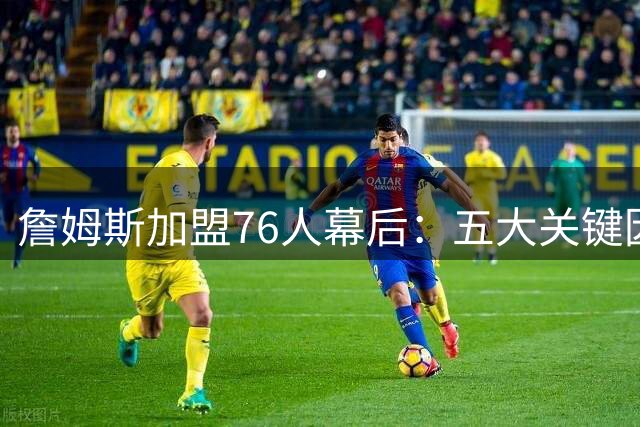 詹姆斯加盟76人幕后：五大关键因素促成历史级签约