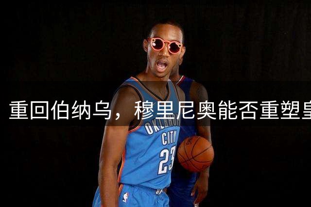 重回伯纳乌，穆里尼奥能否重塑皇马的赛场竞争力