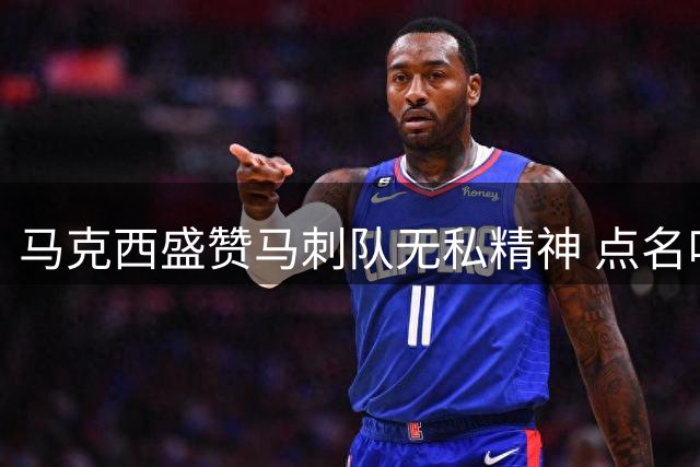 马克西盛赞马刺队无私精神 点名哈珀文班践行团队理念