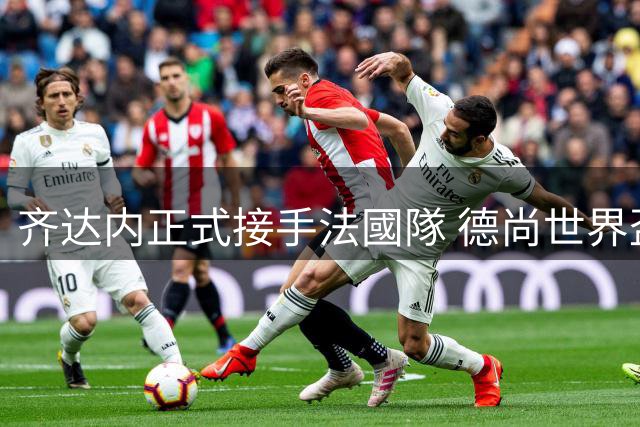 齐达内正式接手法國隊 德尚世界盃後卸任