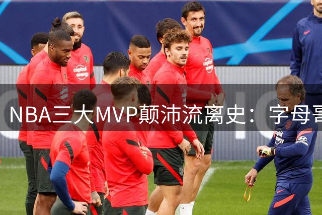 NBA三大MVP颠沛流离史：字母哥离队引热议，现役两巨星上榜