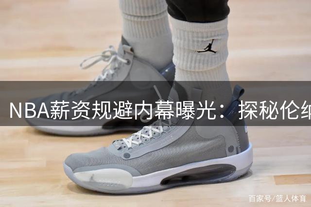 NBA薪资规避内幕曝光：探秘伦纳德隐形成人的商业版图